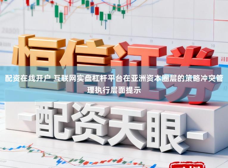 配资在线开户 互联网实盘杠杆平台在亚洲资本圈层的策略冲突管理执行层面提示