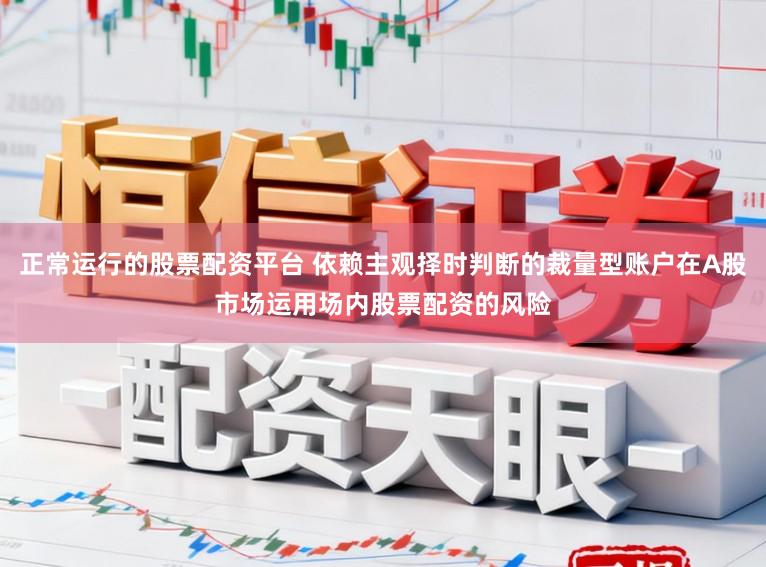 正常运行的股票配资平台 依赖主观择时判断的裁量型账户在A股市场运用场内股票配资的风险