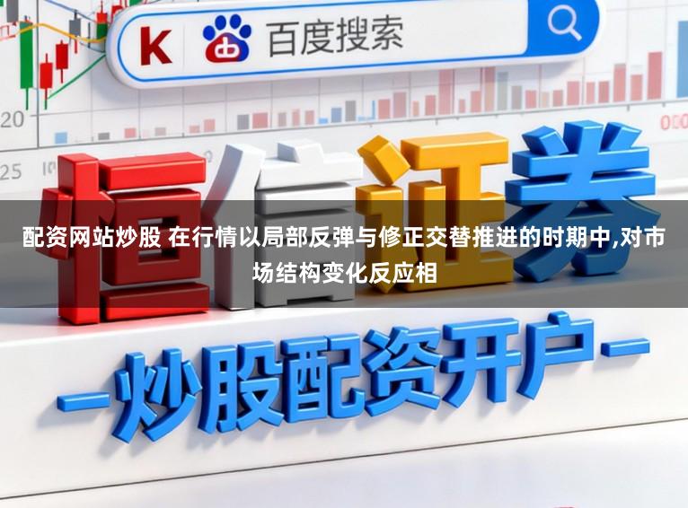 配资网站炒股 在行情以局部反弹与修正交替推进的时期中,对市场结构变化反应相