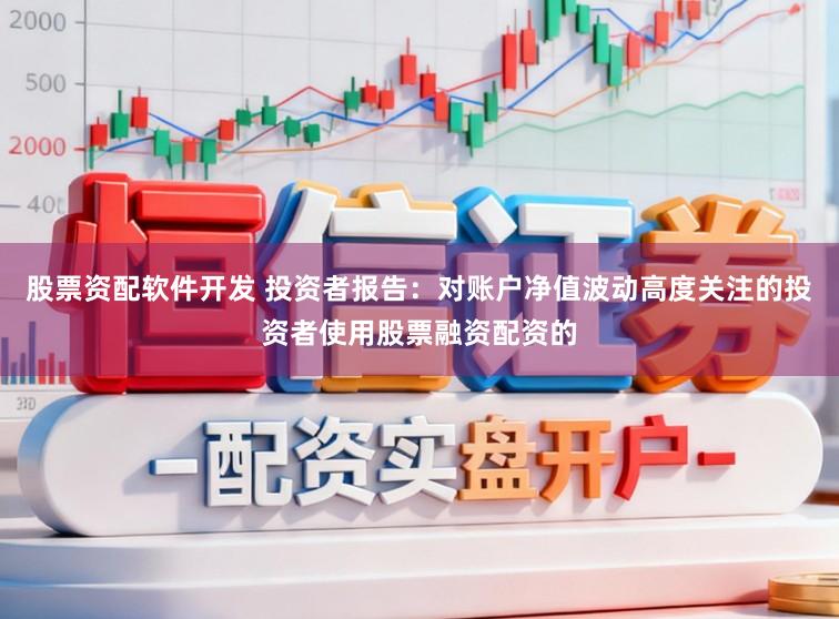 股票资配软件开发 投资者报告：对账户净值波动高度关注的投资者使用股票融资配资的