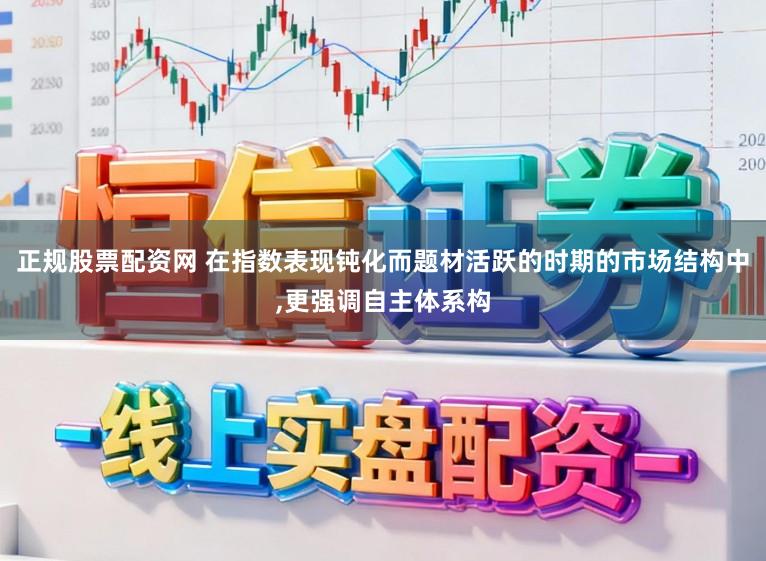 正规股票配资网 在指数表现钝化而题材活跃的时期的市场结构中，更强调自主体系构