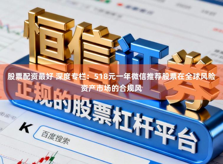 股票配资最好 深度专栏：518元一年微信推荐股票在全球风险资产市场的合规风