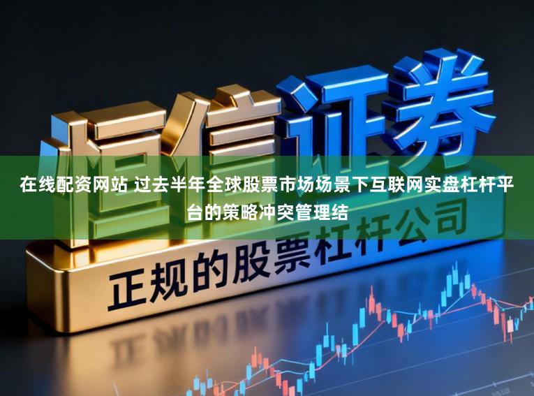 在线配资网站 过去半年全球股票市场场景下互联网实盘杠杆平台的策略冲突管理结
