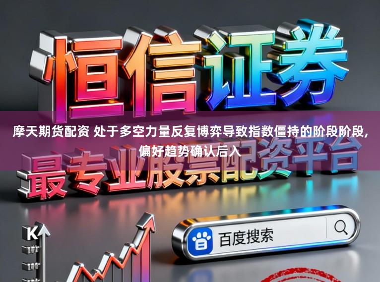 摩天期货配资 处于多空力量反复博弈导致指数僵持的阶段阶段，偏好趋势确认后入