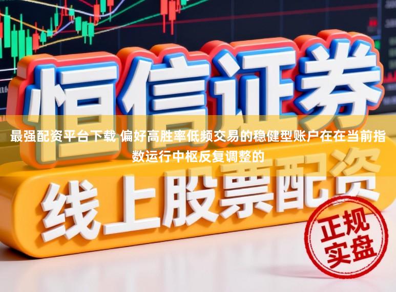 最强配资平台下载 偏好高胜率低频交易的稳健型账户在在当前指数运行中枢反复调整的