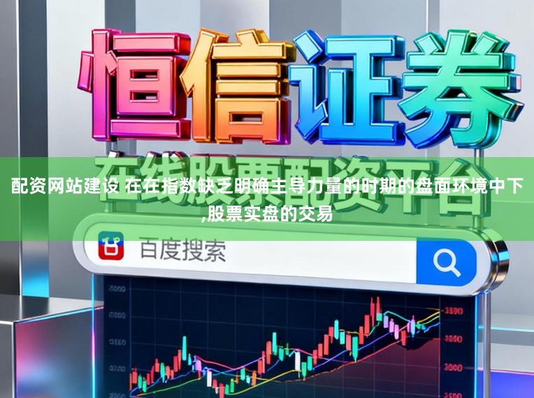 配资网站建设 在在指数缺乏明确主导力量的时期的盘面环境中下，股票实盘的交易