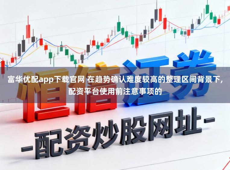 富华优配app下载官网 在趋势确认难度较高的整理区间背景下，配资平台使用前注意事项的