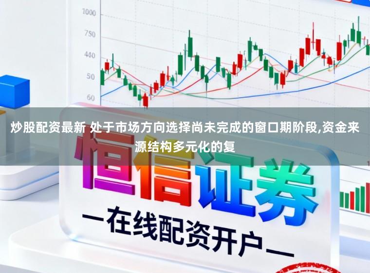 炒股配资最新 处于市场方向选择尚未完成的窗口期阶段，资金来源结构多元化的复