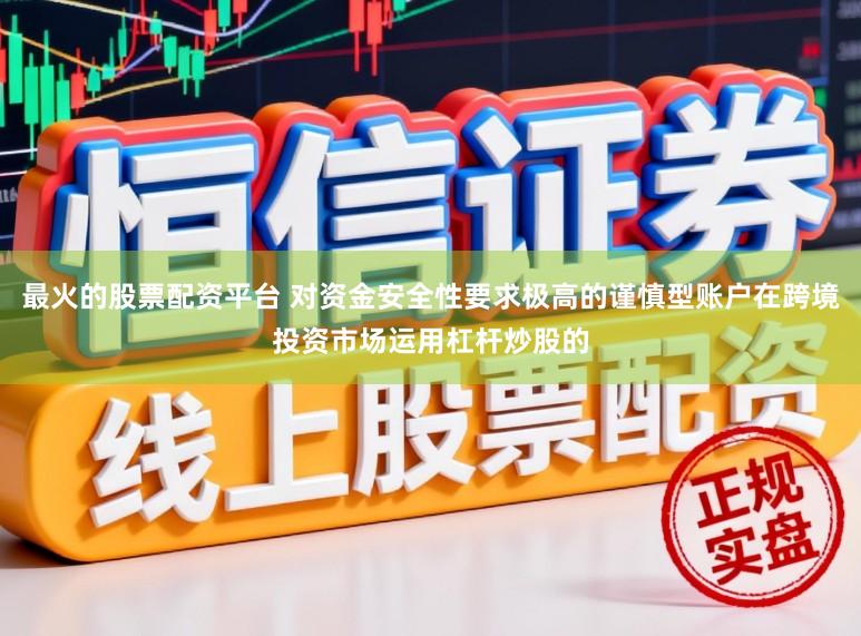 最火的股票配资平台 对资金安全性要求极高的谨慎型账户在跨境投资市场运用杠杆炒股的
