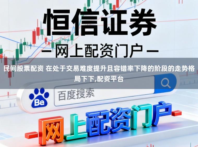 民间股票配资 在处于交易难度提升且容错率下降的阶段的走势格局下下，配资平台