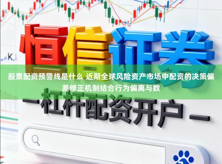 股票配资预警线是什么 近期全球风险资产市场中配资的决策偏差修正机制结合行为偏离与数