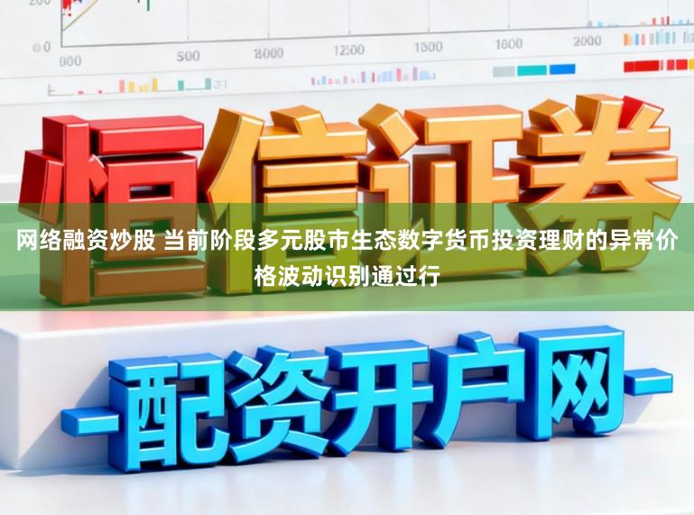 网络融资炒股 当前阶段多元股市生态数字货币投资理财的异常价格波动识别通过行
