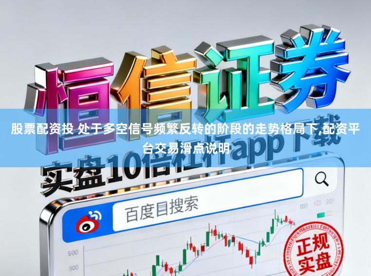 股票配资投 处于多空信号频繁反转的阶段的走势格局下，配资平台交易滑点说明