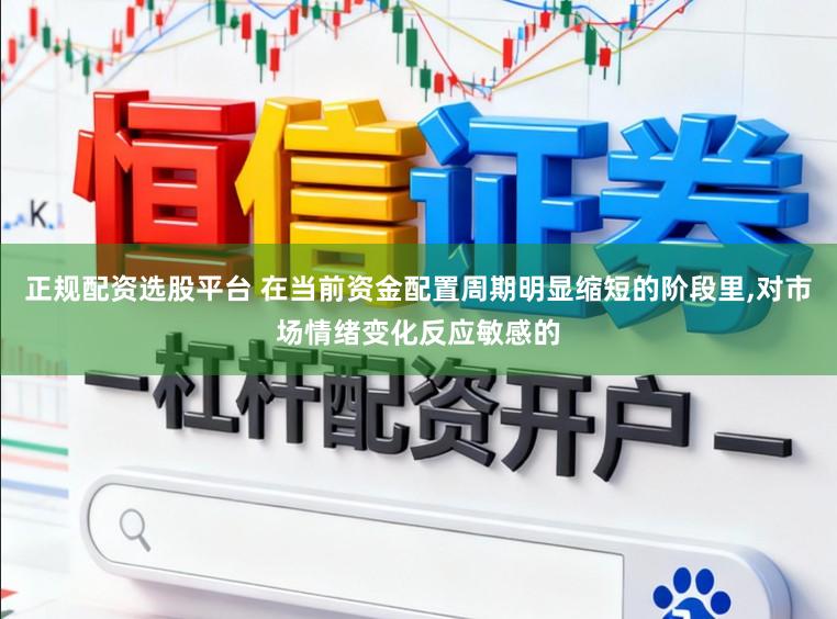 正规配资选股平台 在当前资金配置周期明显缩短的阶段里，对市场情绪变化反应敏感的