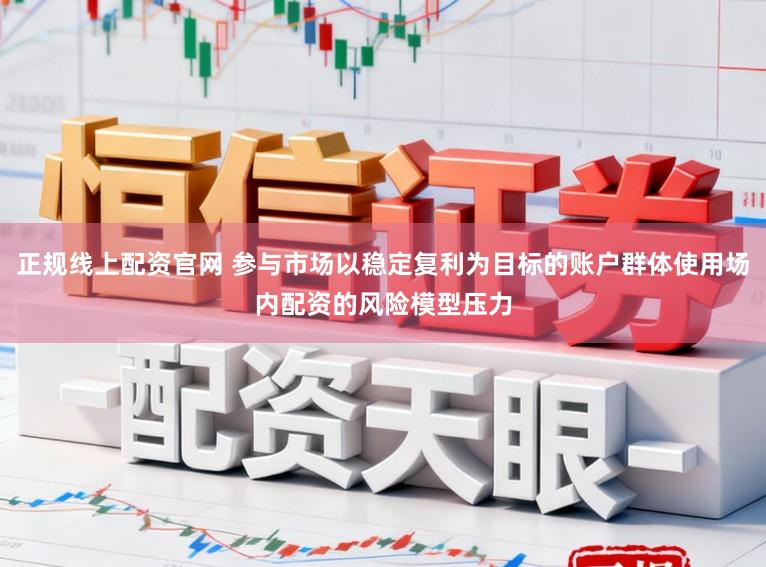 正规线上配资官网 参与市场以稳定复利为目标的账户群体使用场内配资的风险模型压力