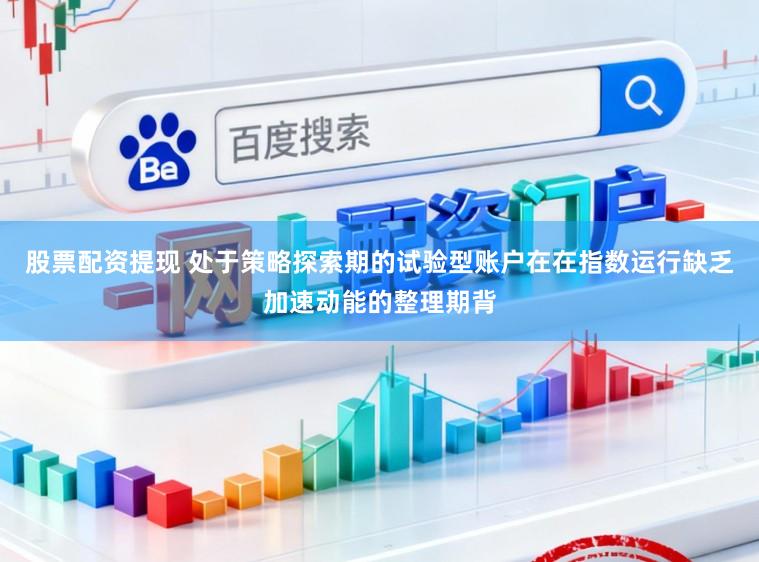 股票配资提现 处于策略探索期的试验型账户在在指数运行缺乏加速动能的整理期背