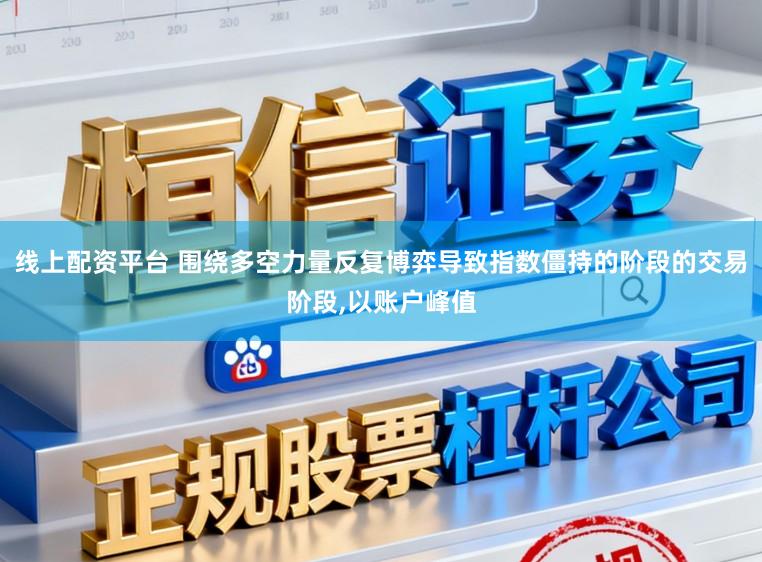 线上配资平台 围绕多空力量反复博弈导致指数僵持的阶段的交易阶段，以账户峰值