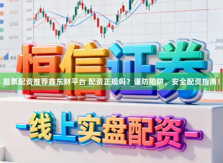 股票配资推荐鑫东财平台 配资正规吗?谨防陷阱,安全配资指南!