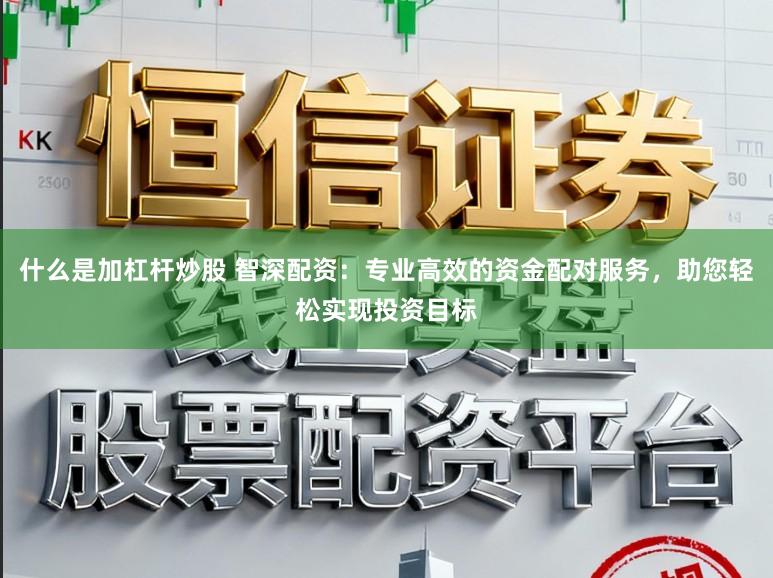 什么是加杠杆炒股 智深配资:专业高效的资金配对服务,助您轻松实现投资目标