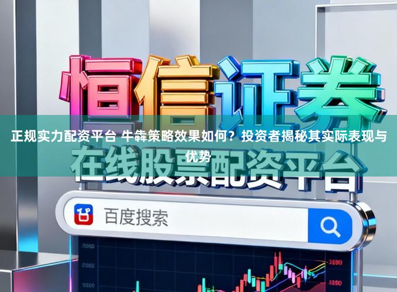 正规实力配资平台 牛犇策略效果如何?投资者揭秘其实际表现与优势