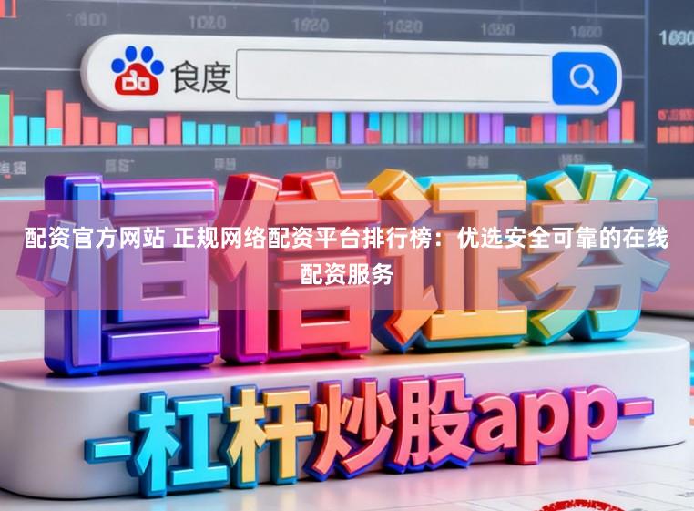 配资官方网站 正规网络配资平台排行榜:优选安全可靠的在线配资服务