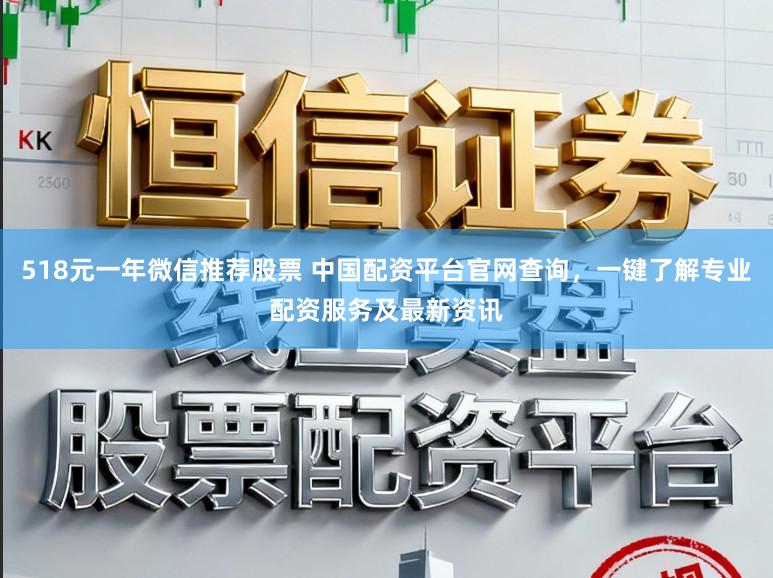 518元一年微信推荐股票 中国配资平台官网查询，一键了解专业配资服务及最新资讯