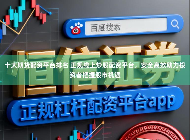十大期货配资平台排名 正规线上炒股配资平台，安全高效助力投资者把握股市机遇