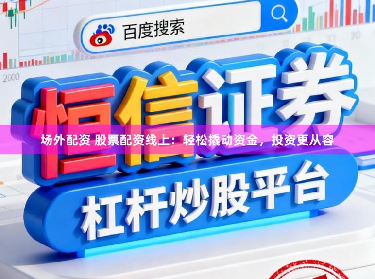 场外配资 股票配资线上：轻松撬动资金，投资更从容