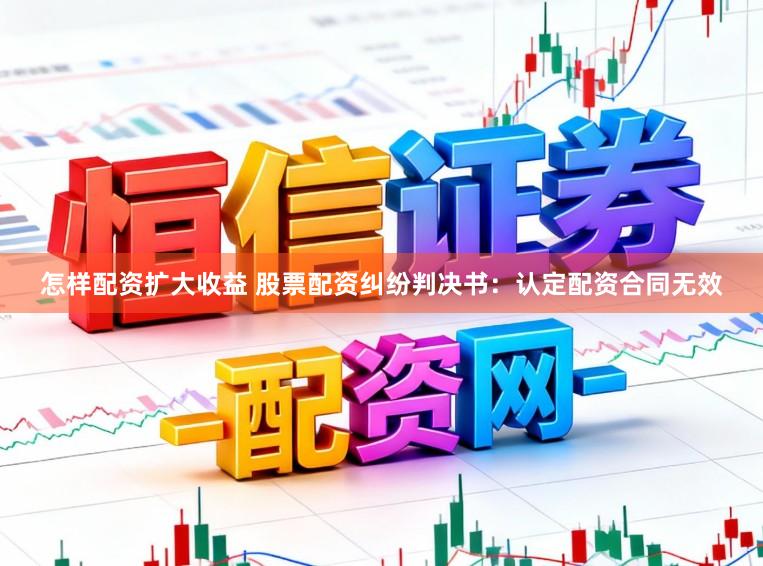 怎样配资扩大收益 股票配资纠纷判决书：认定配资合同无效