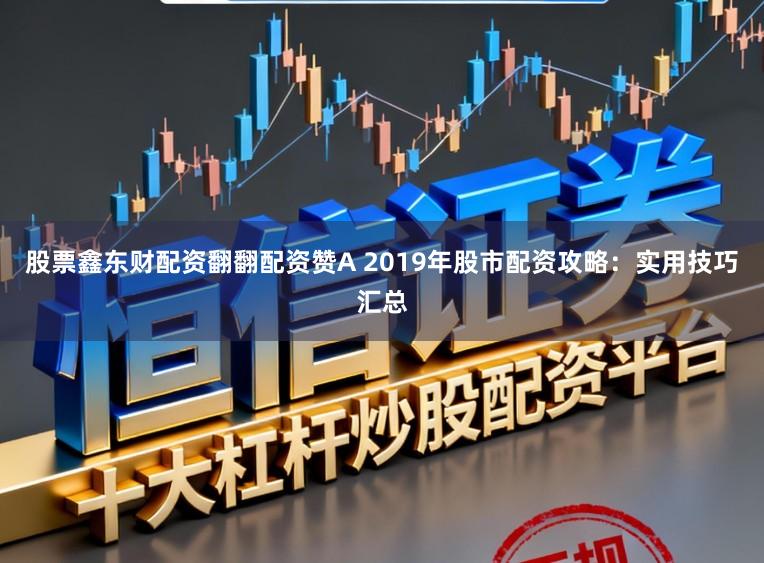 股票鑫东财配资翻翻配资赞A 2019年股市配资攻略：实用技巧汇总