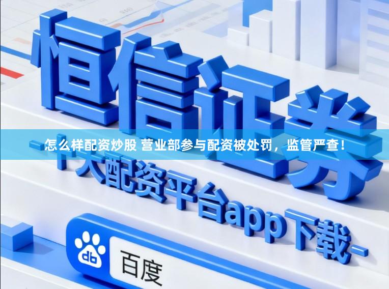怎么样配资炒股 营业部参与配资被处罚，监管严查！