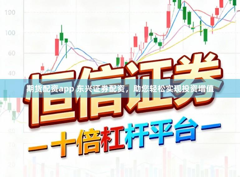 期货配资app 东兴证券配资，助您轻松实现投资增值