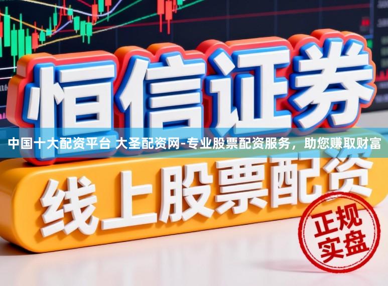 中国十大配资平台 大圣配资网-专业股票配资服务，助您赚取财富