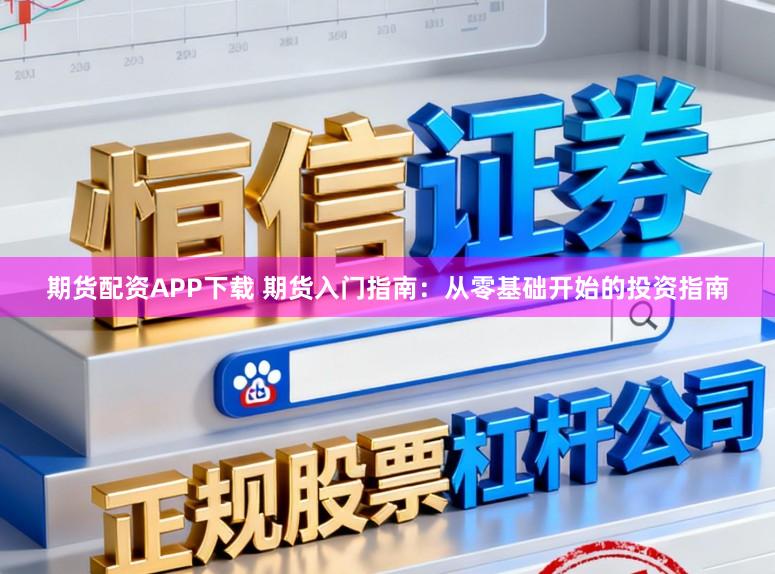 期货配资APP下载 期货入门指南：从零基础开始的投资指南