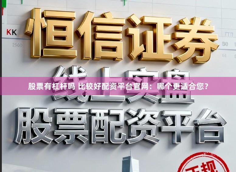 股票有杠杆吗 比较好配资平台官网：哪个更适合您？