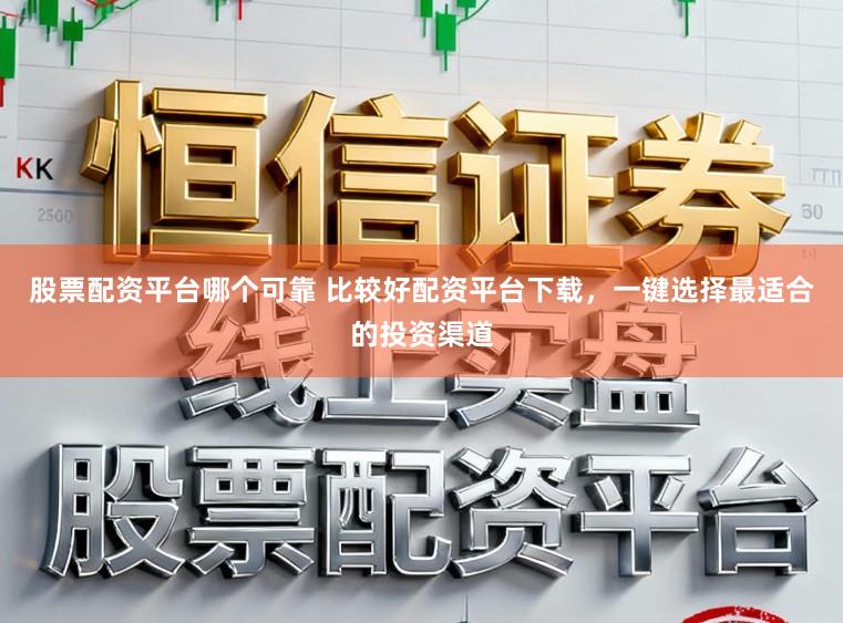 股票配资平台哪个可靠 比较好配资平台下载，一键选择最适合的投资渠道