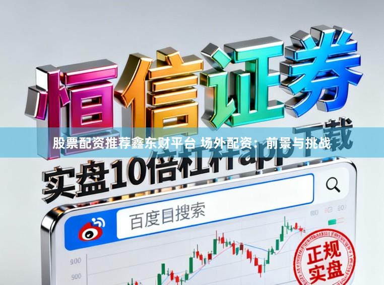 股票配资推荐鑫东财平台 场外配资：前景与挑战