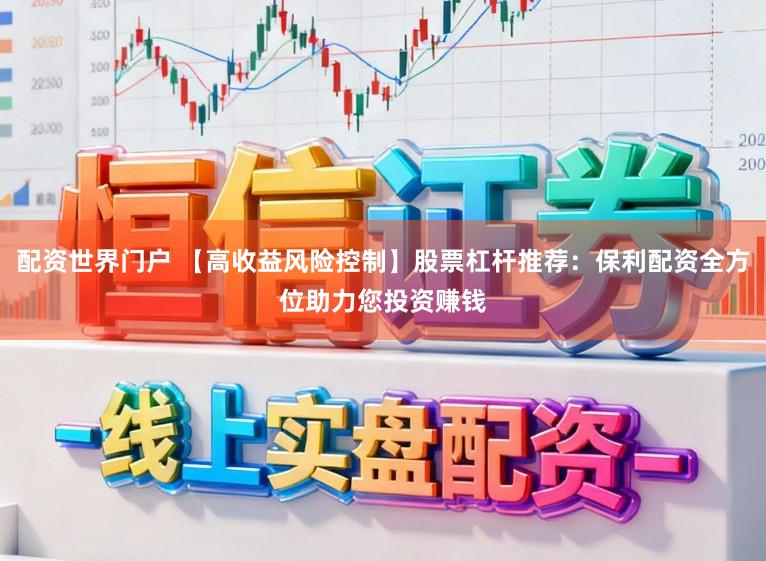 配资世界门户 【高收益风险控制】股票杠杆推荐：保利配资全方位助力您投资赚钱