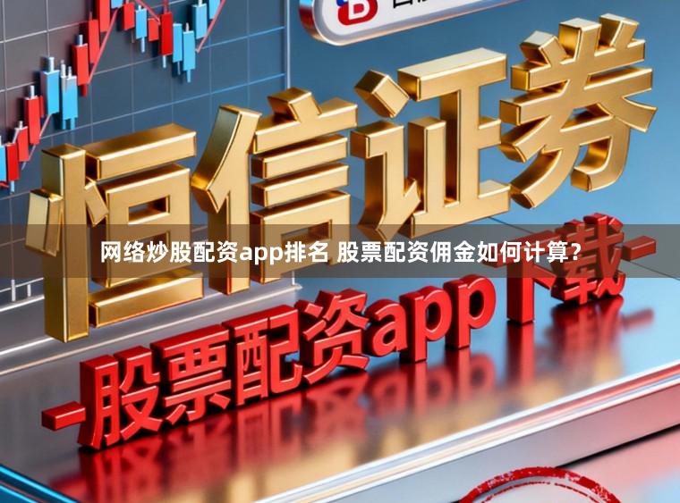 网络炒股配资app排名 股票配资佣金如何计算？