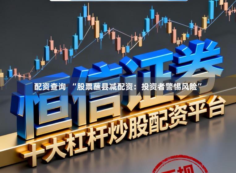 配资查询  “股票蘸县减配资：投资者警惕风险”