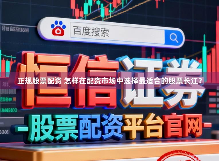 正规股票配资 怎样在配资市场中选择最适合的股票长江？