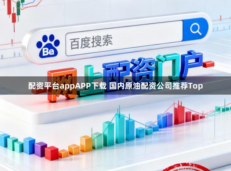 配资平台appAPP下载 国内原油配资公司推荐Top