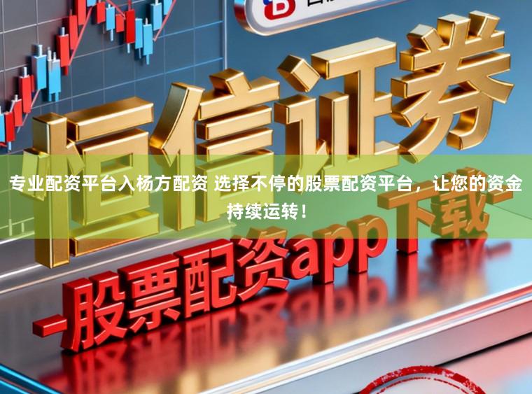 专业配资平台入杨方配资 选择不停的股票配资平台，让您的资金持续运转！