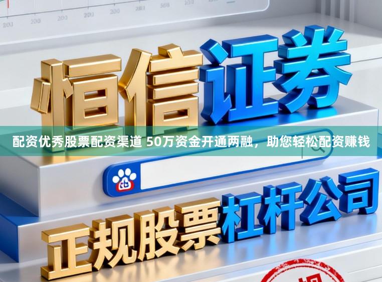 配资优秀股票配资渠道 50万资金开通两融，助您轻松配资赚钱