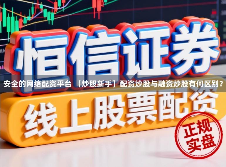 安全的网络配资平台 【炒股新手】配资炒股与融资炒股有何区别？