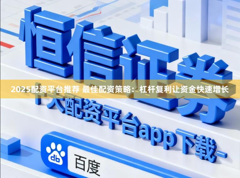 2025配资平台推荐 最佳配资策略：杠杆复利让资金快速增长