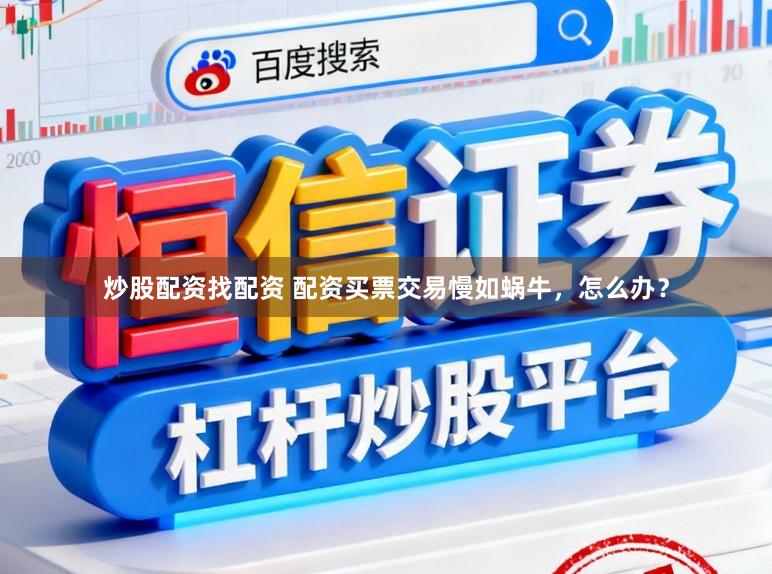 炒股配资找配资 配资买票交易慢如蜗牛，怎么办？