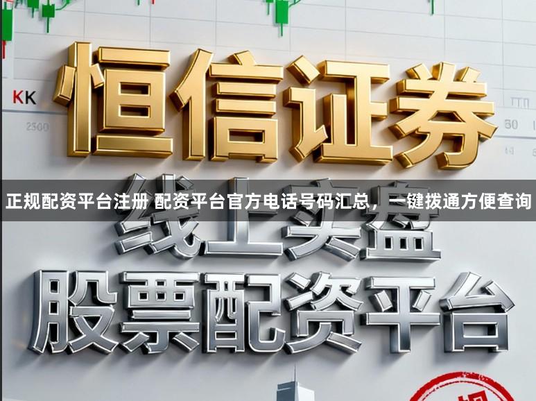 正规配资平台注册 配资平台官方电话号码汇总，一键拨通方便查询