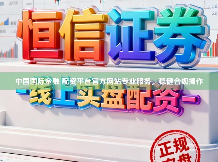中国国际金融 配资平台官方网站专业服务，稳健合规操作