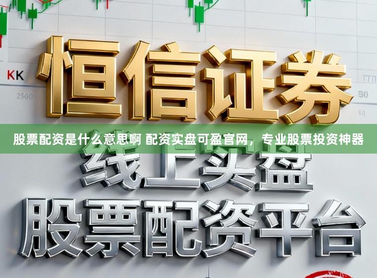 股票配资是什么意思啊 配资实盘可盈官网，专业股票投资神器